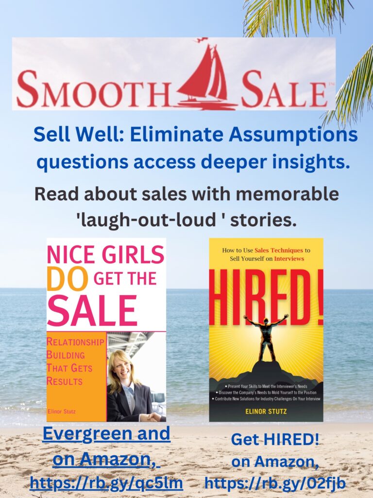 Nice Girls DO Get the Sale is an International Best-Seller and Evergreen: 
A Classic! https://amzn.to/39QiVZw

HIRED! How To Use Sales Techniques To Sell Yourself On Interviews is a best seller. https://amzn.to/33LP2pv and helped many to secure the job they desired

Visit Elinor Stutz's Author Page on Amazon: https://www.amazon.com/Elinor-Stutz/e/B001JS1P8S  